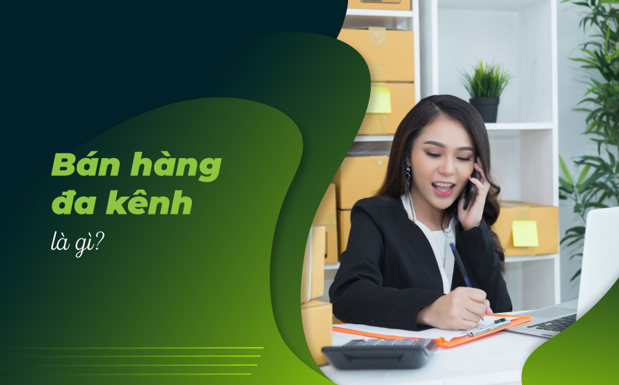 Bán hàng đa kênh là gì? Bí kíp "Bán hàng đa kênh" từ A đến Z